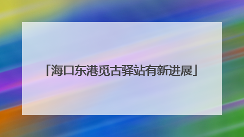 海口东港觅古驿站有新进展