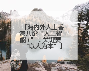 海内外人士香港共论“人工智能+”：关键要“以人为本”