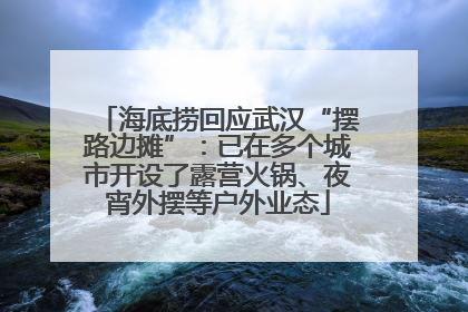 海底捞回应武汉“摆路边摊”：已在多个城市开设了露营火锅、夜宵外摆等户外业态