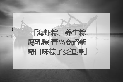海虾粽、养生粽、腐乳粽 青岛商超新奇口味粽子受追捧