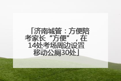 济南城管：方便陪考家长“方便”，在14处考场周边设置移动公厕30处