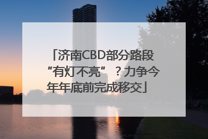 济南CBD部分路段“有灯不亮”？力争今年年底前完成移交