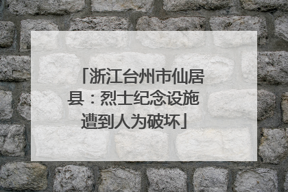 浙江台州市仙居县：烈士纪念设施遭到人为破坏