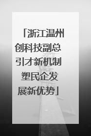 浙江温州创科技副总引才新机制 塑民企发展新优势