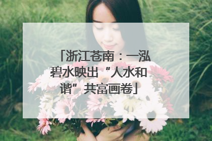 浙江苍南：一泓碧水映出“人水和谐”共富画卷