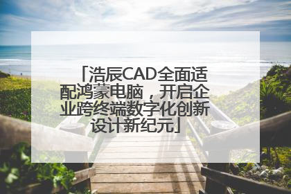 浩辰CAD全面适配鸿蒙电脑，开启企业跨终端数字化创新设计新纪元