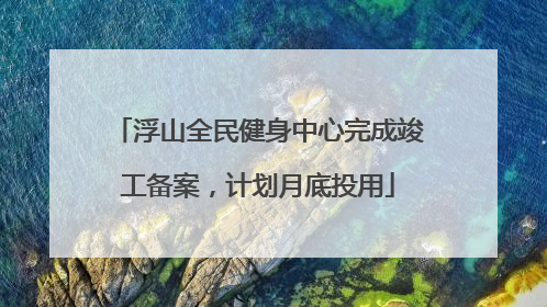 浮山全民健身中心完成竣工备案，计划月底投用