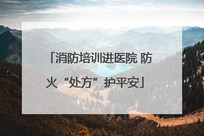消防培训进医院 防火“处方”护平安