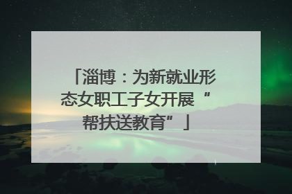 淄博：为新就业形态女职工子女开展“帮扶送教育”