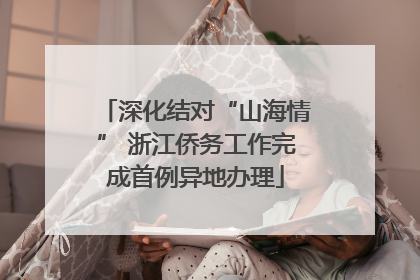 深化结对“山海情” 浙江侨务工作完成首例异地办理