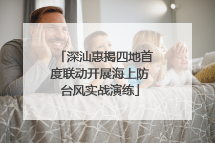 深汕惠揭四地首度联动开展海上防台风实战演练