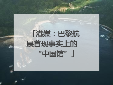 港媒：巴黎航展首现事实上的“中国馆”