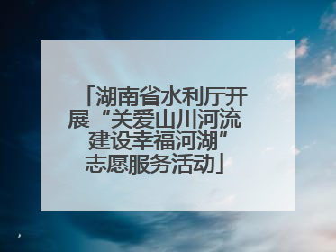 湖南省水利厅开展“关爱山川河流 建设幸福河湖”志愿服务活动