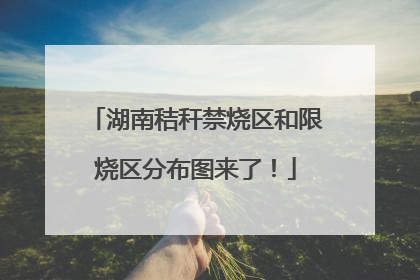 湖南秸秆禁烧区和限烧区分布图来了！