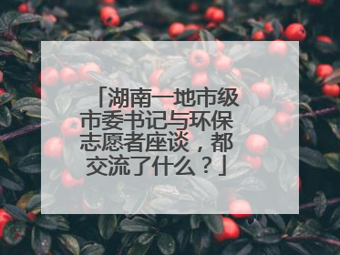 湖南一地市级市委书记与环保志愿者座谈，都交流了什么？