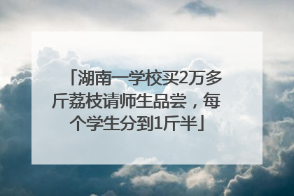 湖南一学校买2万多斤荔枝请师生品尝，每个学生分到1斤半