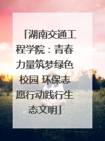 湖南交通工程学院：青春力量筑梦绿色校园 环保志愿行动践行生态文明