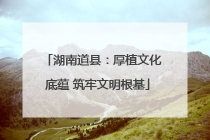 湖南道县：厚植文化底蕴 筑牢文明根基