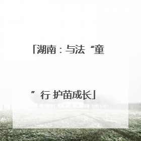 湖南：与法“童”行 护苗成长