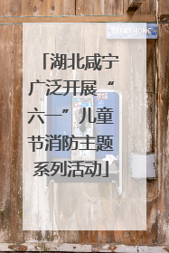 湖北咸宁广泛开展“六一”儿童节消防主题系列活动