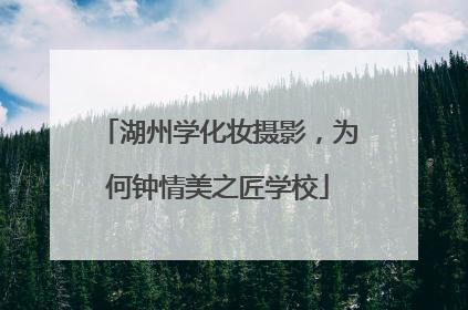 湖州学化妆摄影，为何钟情美之匠学校