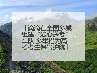 滴滴在全国多城组建“爱心送考”车队 多举措为高考考生保驾护航