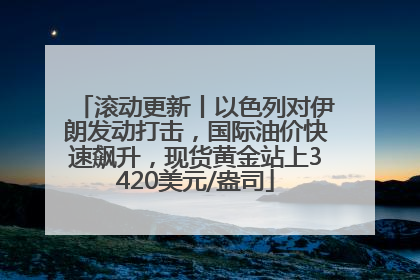 滚动更新丨以色列对伊朗发动打击，国际油价快速飙升，现货黄金站上3420美元/盎司