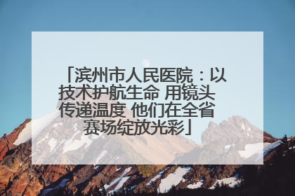 滨州市人民医院：以技术护航生命 用镜头传递温度 他们在全省赛场绽放光彩