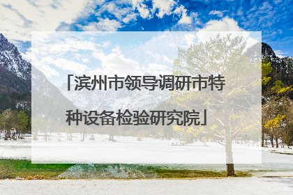 滨州市领导调研市特种设备检验研究院