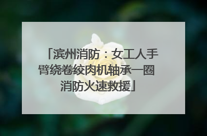 滨州消防：女工人手臂绕卷绞肉机轴承一圈 消防火速救援