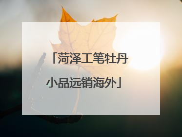 菏泽工笔牡丹小品远销海外