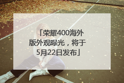 荣耀400海外版外观曝光，将于5月22日发布