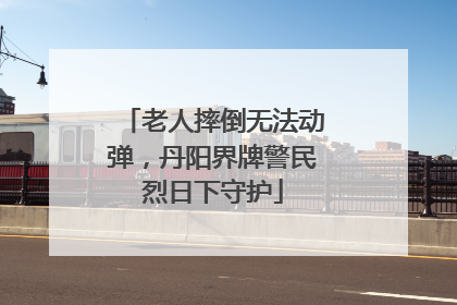 老人摔倒无法动弹，丹阳界牌警民烈日下守护