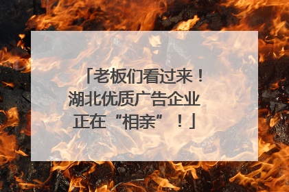 老板们看过来！湖北优质广告企业正在“相亲”！