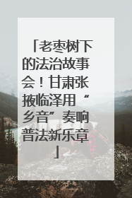 老枣树下的法治故事会！甘肃张掖临泽用“乡音”奏响普法新乐章