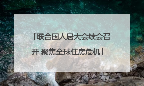 联合国人居大会续会召开 聚焦全球住房危机