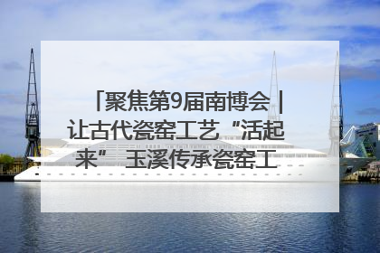 聚焦第9届南博会｜让古代瓷窑工艺“活起来” 玉溪传承瓷窑工艺将出展南博会