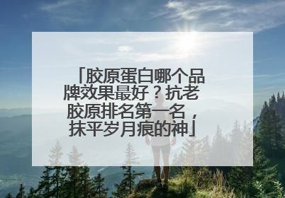 胶原蛋白哪个品牌效果最好？抗老胶原排名第一名，抹平岁月痕的神