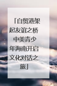 自贸港架起友谊之桥 中美青少年海南开启文化对话之旅