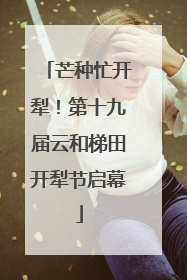 芒种忙开犁！第十九届云和梯田开犁节启幕