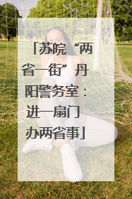 苏皖“两省一街”丹阳警务室：进一扇门 办两省事