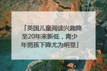 英国儿童阅读兴趣降至20年来新低，青少年男孩下降尤为明显