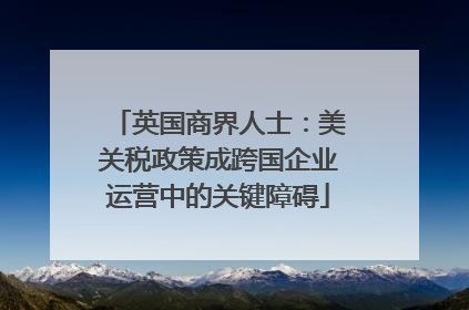 英国商界人士：美关税政策成跨国企业运营中的关键障碍