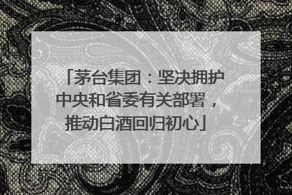 茅台集团：坚决拥护中央和省委有关部署，推动白酒回归初心