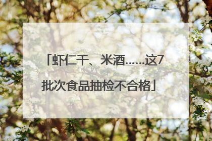 虾仁干、米酒……这7批次食品抽检不合格