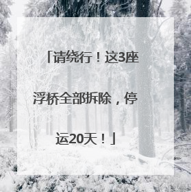 请绕行！这3座浮桥全部拆除，停运20天！