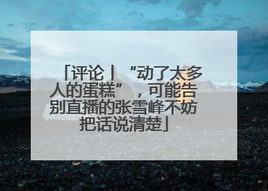 评论丨“动了太多人的蛋糕”，可能告别直播的张雪峰不妨把话说清楚