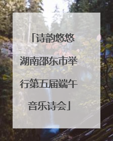 诗韵悠悠 湖南邵东市举行第五届端午音乐诗会