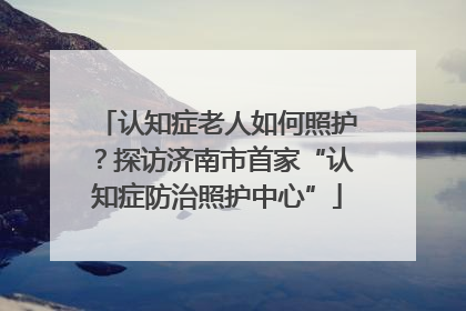 认知症老人如何照护？探访济南市首家“认知症防治照护中心”