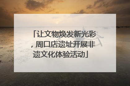让文物焕发新光彩，周口店遗址开展非遗文化体验活动